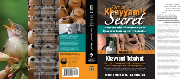 Front and Back Jacket Cover - Omar Khayyam’s Secret: Hermeneutics of the Robaiyat in Quantum Sociological Imagination: Book 9: Khayyami Robaiyat: Part 2 of 3: Quatrains 339-685: Songs of Hope Addressing the Question “What Is Happiness?”: Explained with New English Verse Translations and Organized Logically Following Omar Khayyam’s Own Three-Phased Method of Inquiry--by Mohammad H. Tamdgidi